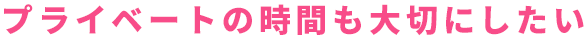 プライベートの時間も大切にしたい