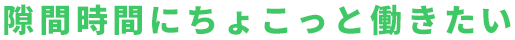 隙間時間にちょこっと働きたい